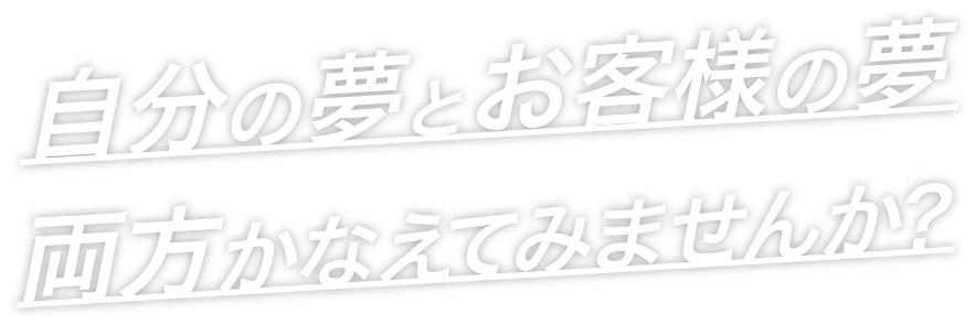 自分の夢とお客様の夢、両方かなえてみませんか?
