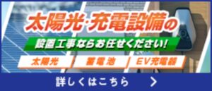 太陽光・充電設備の設置工事ならお任せください！太陽光、蓄電池、EV充電器　詳しくはこちら