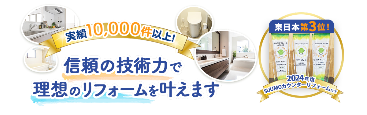 実績10,000件以上！信頼の技術力で理想のリフォームを叶えます。2024年SUUMOカウンターリフォームにて東日本第3位！